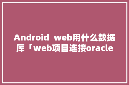 Android  web用什么数据库「web项目连接oracle数据库」 Android  web用什么数据库「web项目连接oracle数据库」 WordPress教程