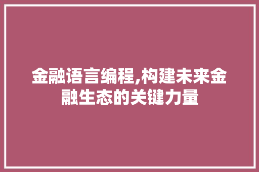 金融语言编程,构建未来金融生态的关键力量