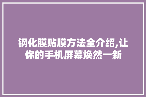 钢化膜贴膜方法全介绍,让你的手机屏幕焕然一新