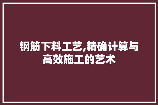 钢筋下料工艺,精确计算与高效施工的艺术