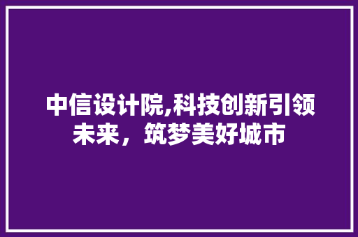 中信设计院,科技创新引领未来，筑梦美好城市