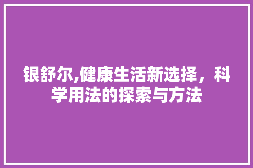银舒尔,健康生活新选择，科学用法的探索与方法 服务器/数据库