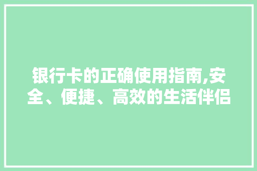 银行卡的正确使用指南,安全、便捷、高效的生活伴侣