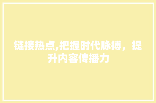链接热点,把握时代脉搏，提升内容传播力