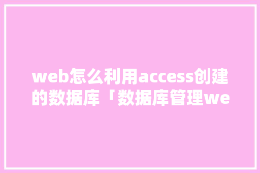 web怎么利用access创建的数据库「数据库管理web界面是什么」