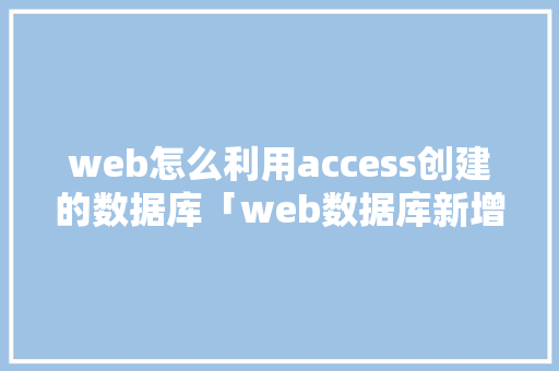 web怎么利用access创建的数据库「web数据库新增功能有哪些」