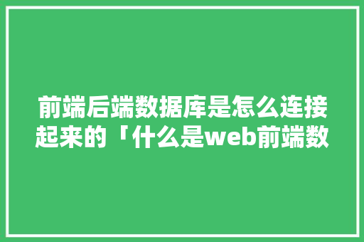 前端后端数据库是怎么连接起来的「什么是web前端数据库设计」