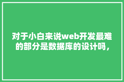 对于小白来说web开发最难的部分是数据库的设计吗，数据库的设计有什么技巧「开发web数据库的软件有哪些」 Web前端