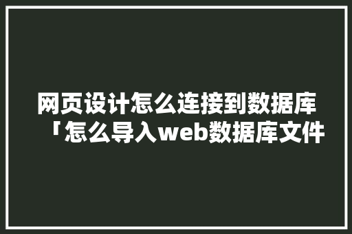 网页设计怎么连接到数据库「怎么导入web数据库文件」 Web前端