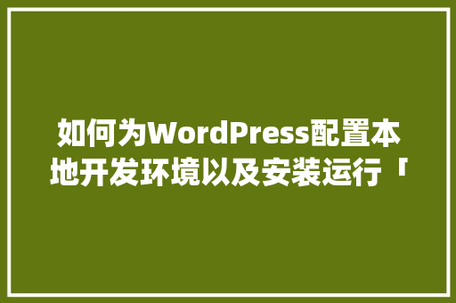 如何为WordPress配置本地开发环境以及安装运行「安装wordpress教程wpconfig」