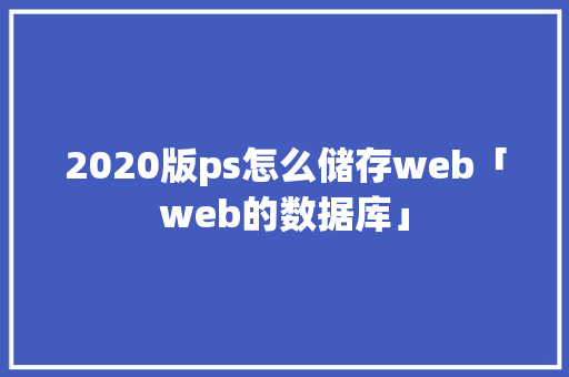 2020版ps怎么储存web「web的数据库」