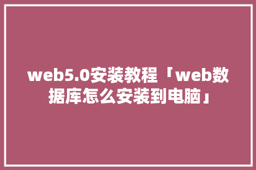 web5.0安装教程「web数据库怎么安装到电脑」