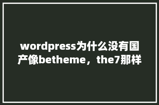 wordpress为什么没有国产像betheme，the7那样的主题「wordpress7b2主题」
