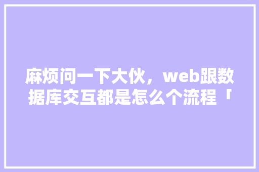 麻烦问一下大伙，web跟数据库交互都是怎么个流程「web数据库的设计流程包括」