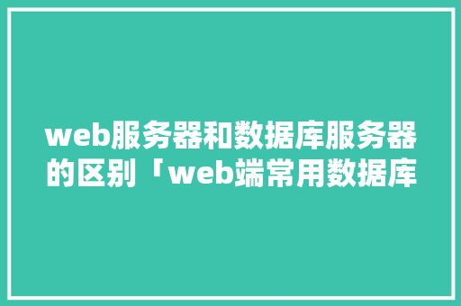 web服务器和数据库服务器的区别「web端常用数据库有哪些」