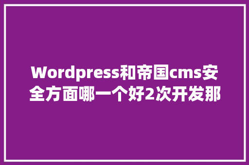 Wordpress和帝国cms安全方面哪一个好2次开发那个容易1点「wordpress建站视频教程」 SEO教程