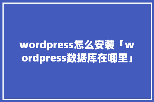 wordpress怎么安装「wordpress数据库在哪里」