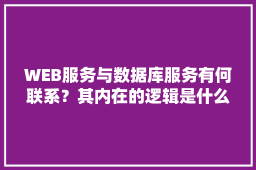 WEB服务与数据库服务有何联系？其内在的逻辑是什么关系「web数据库与普通数据库区别吗知乎」