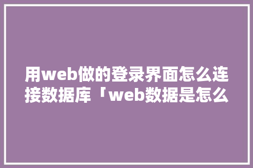 用web做的登录界面怎么连接数据库「web数据是怎么写进数据库的呢」