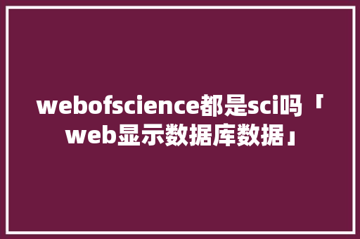 webofscience都是sci吗「web显示数据库数据」
