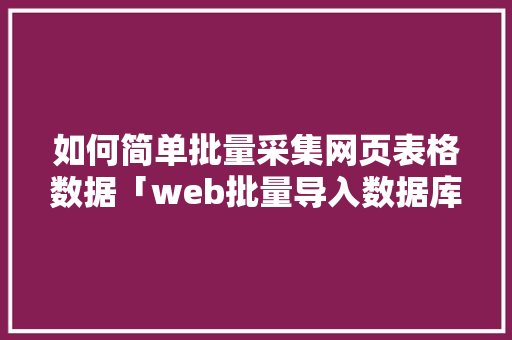 如何简单批量采集网页表格数据「web批量导入数据库怎么操作」 Web前端