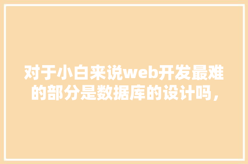 对于小白来说web开发最难的部分是数据库的设计吗，数据库的设计有什么技巧「创建数据库website的指令为」 Web前端