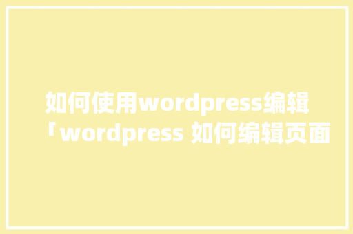 如何使用wordpress编辑「wordpress 如何编辑页面」