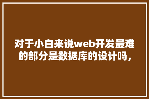 对于小白来说web开发最难的部分是数据库的设计吗，数据库的设计有什么技巧「数据库项目经验怎么写」