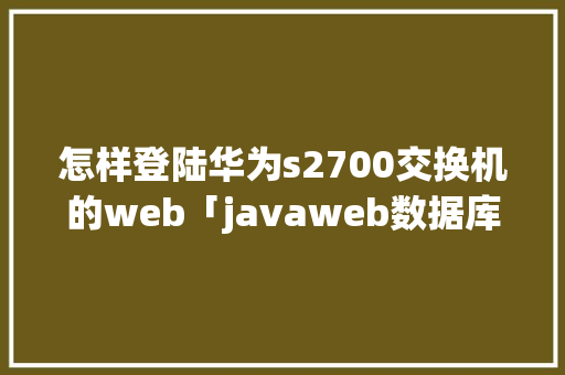 怎样登陆华为s2700交换机的web「javaweb数据库登录界面验证账号密码」