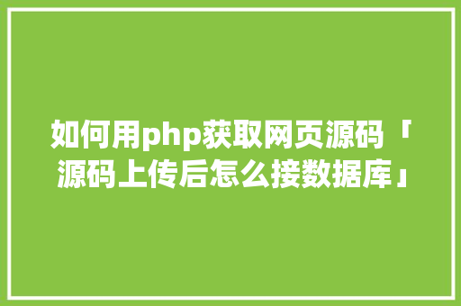 如何用php获取网页源码「源码上传后怎么接数据库」