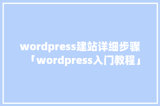 wordpress建站详细步骤「wordpress入门教程」 Web前端