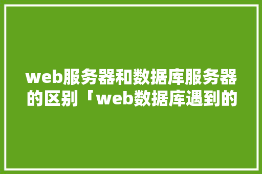 web服务器和数据库服务器的区别「web数据库遇到的问题有哪些」