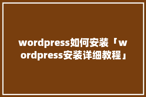 wordpress如何安装「wordpress安装详细教程」