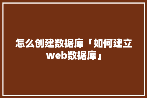 怎么创建数据库「如何建立web数据库」