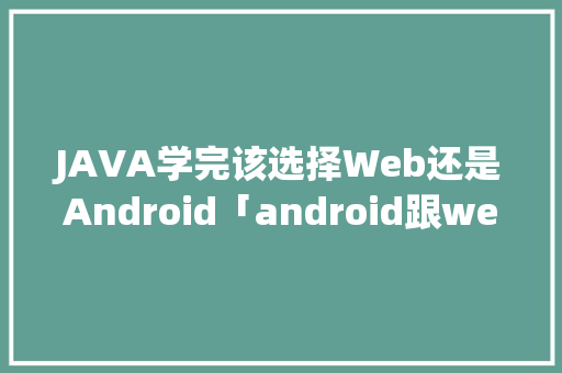 JAVA学完该选择Web还是Android「android跟web数据交互」 服务器/数据库