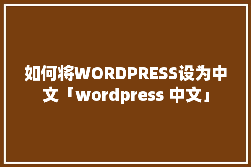 如何将WORDPRESS设为中文「wordpress 中文」
