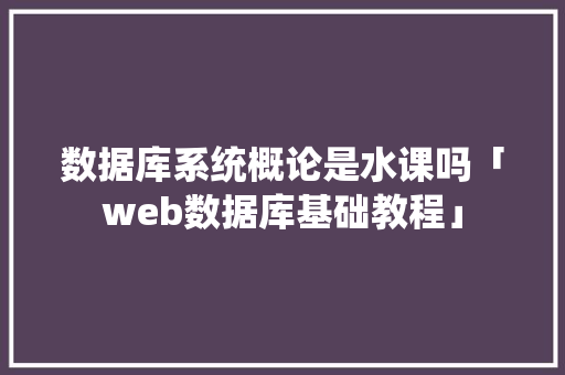 数据库系统概论是水课吗「web数据库基础教程」