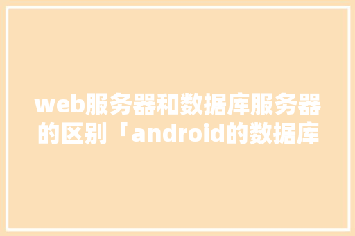 web服务器和数据库服务器的区别「android的数据库」