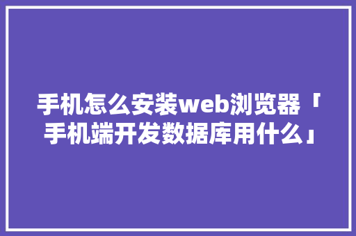 手机怎么安装web浏览器「手机端开发数据库用什么」