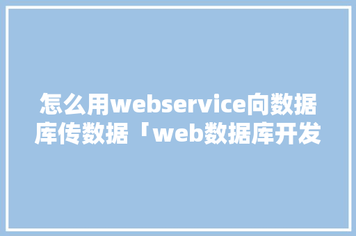 怎么用webservice向数据库传数据「web数据库开发方法有哪些」 建站教程