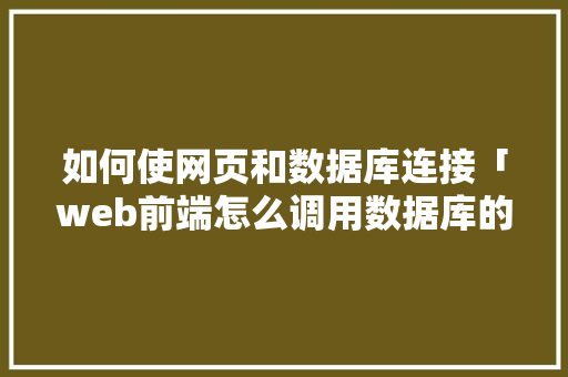 如何使网页和数据库连接「web前端怎么调用数据库的数据类型」