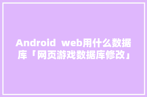 Android  web用什么数据库「网页游戏数据库修改」