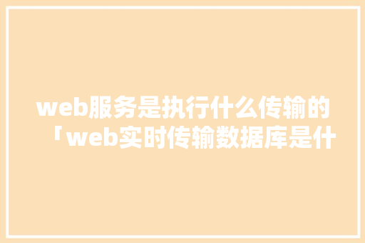 web服务是执行什么传输的「web实时传输数据库是什么」