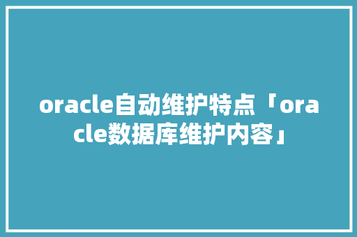 oracle自动维护特点「oracle数据库维护内容」