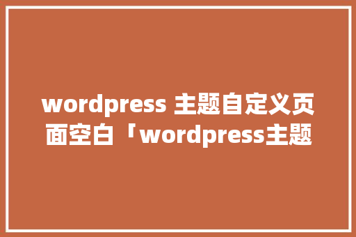 wordpress 主题自定义页面空白「wordpress主题开发教程pdf」 Web前端