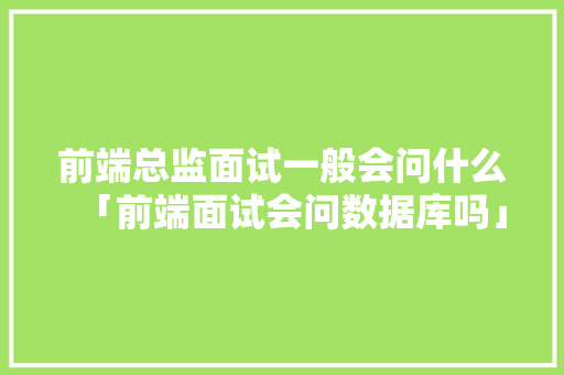前端总监面试一般会问什么「前端面试会问数据库吗」
