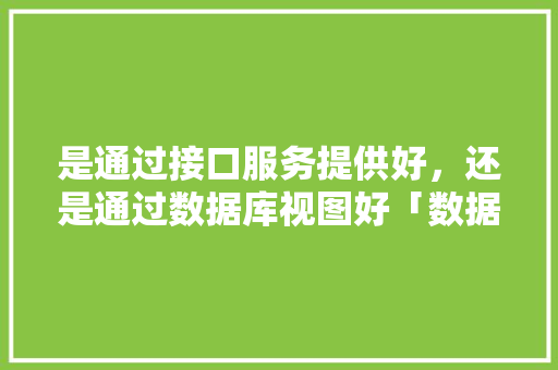 是通过接口服务提供好，还是通过数据库视图好「数据库web接口怎么用的」 服务器/数据库