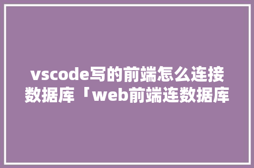 vscode写的前端怎么连接数据库「web前端连数据库可以实现什么功能」