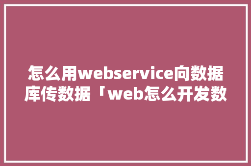 怎么用webservice向数据库传数据「web怎么开发数据库内容」
