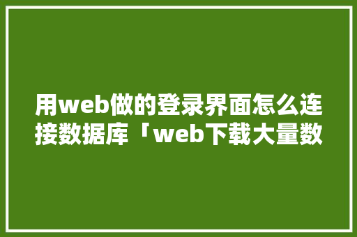 用web做的登录界面怎么连接数据库「web下载大量数据库怎么下载」